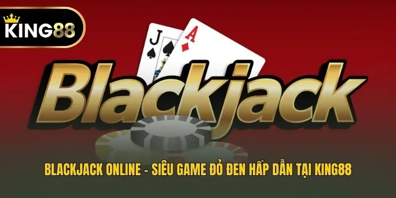 Blackjack Online - Siêu Game Đỏ Đen Hấp Dẫn Tại King88