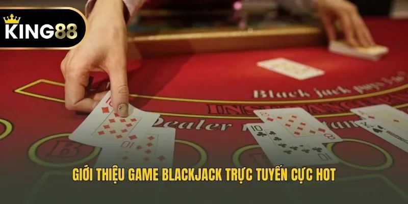 Giới thiệu game Blackjack trực tuyến cực hot